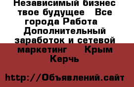 Независимый бизнес-твое будущее - Все города Работа » Дополнительный заработок и сетевой маркетинг   . Крым,Керчь